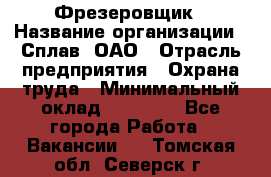 Фрезеровщик › Название организации ­ Сплав, ОАО › Отрасль предприятия ­ Охрана труда › Минимальный оклад ­ 30 000 - Все города Работа » Вакансии   . Томская обл.,Северск г.